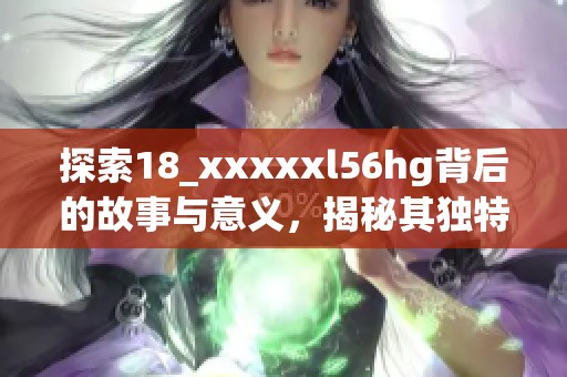 探索18_xxxxxl56hg背后的故事与意义，揭秘其独特魅力