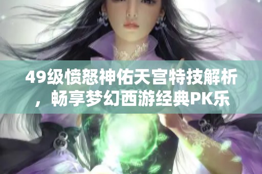 49级愤怒神佑天宫特技解析，畅享梦幻西游经典PK乐趣