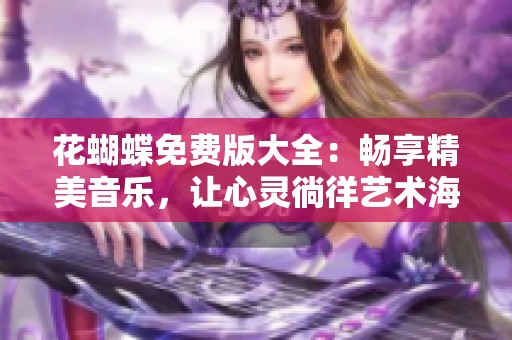 花蝴蝶免费版大全：畅享精美音乐，让心灵徜徉艺术海洋