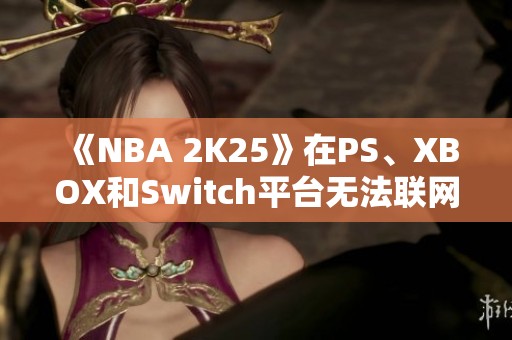 《NBA 2K25》在PS、XBOX和Switch平台无法联网困扰众多玩家