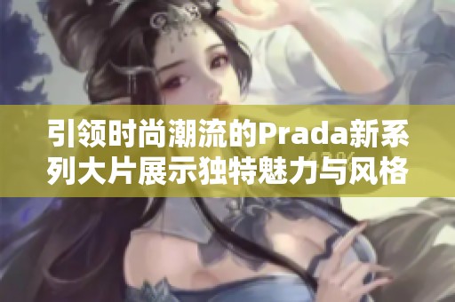 引领时尚潮流的Prada新系列大片展示独特魅力与风格