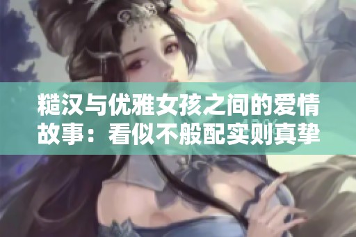 糙汉与优雅女孩之间的爱情故事：看似不般配实则真挚