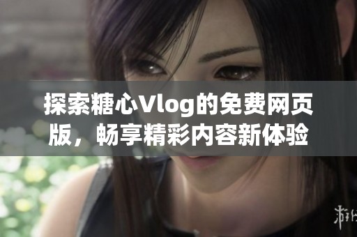 探索糖心Vlog的免费网页版，畅享精彩内容新体验