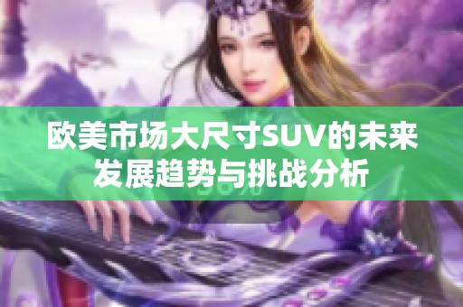 欧美市场大尺寸SUV的未来发展趋势与挑战分析