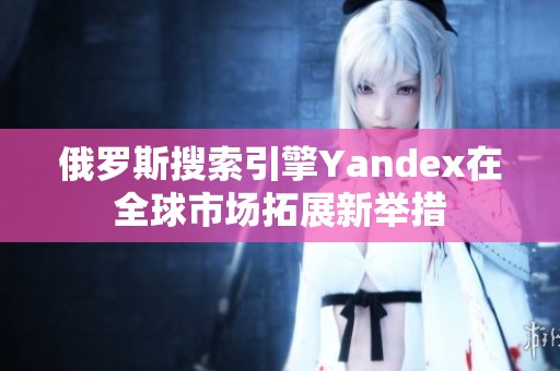 俄罗斯搜索引擎Yandex在全球市场拓展新举措