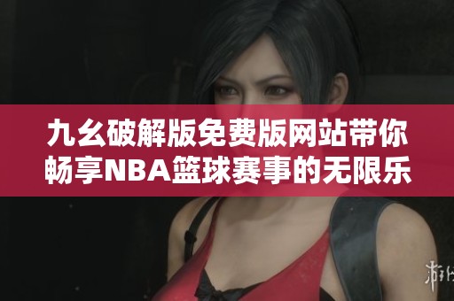 九幺破解版免费版网站带你畅享NBA篮球赛事的无限乐趣