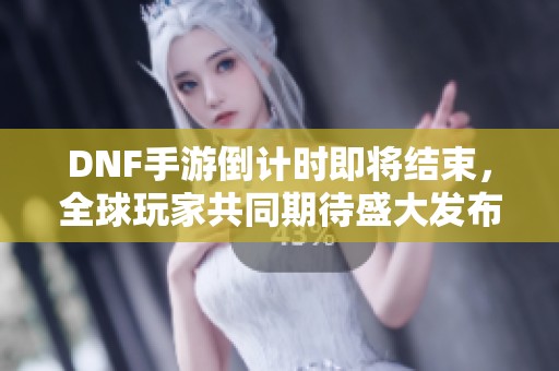 DNF手游倒计时即将结束，全球玩家共同期待盛大发布盛典