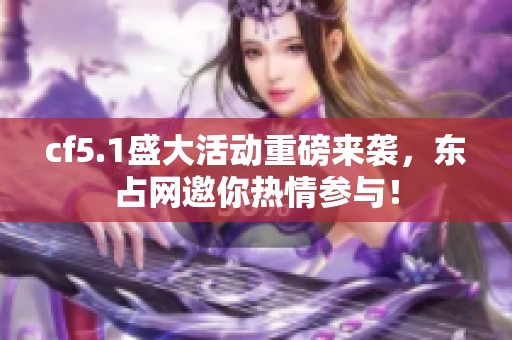 cf5.1盛大活动重磅来袭，东占网邀你热情参与！