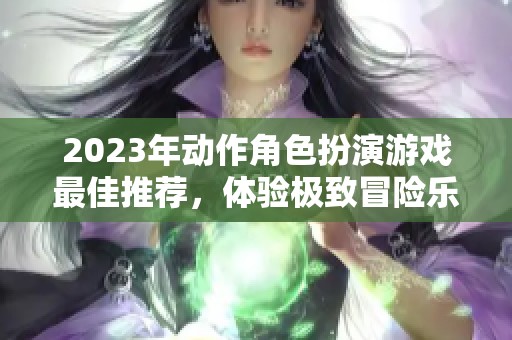 2023年动作角色扮演游戏最佳推荐，体验极致冒险乐趣