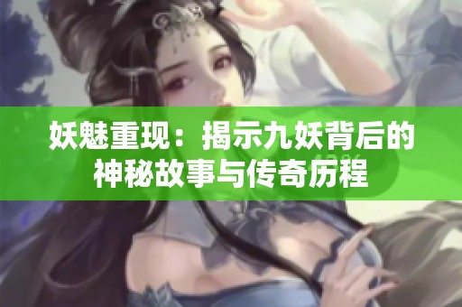 妖魅重现：揭示九妖背后的神秘故事与传奇历程