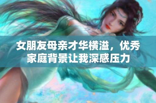 女朋友母亲才华横溢，优秀家庭背景让我深感压力