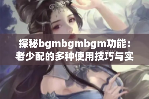 探秘bgmbgmbgm功能：老少配的多种使用技巧与实践指南