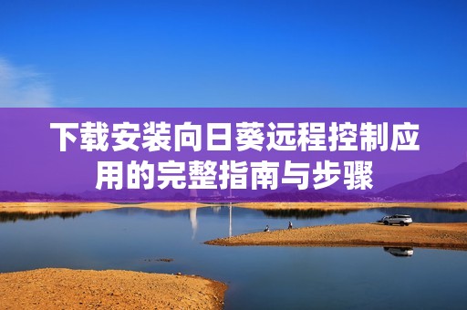 下载安装向日葵远程控制应用的完整指南与步骤