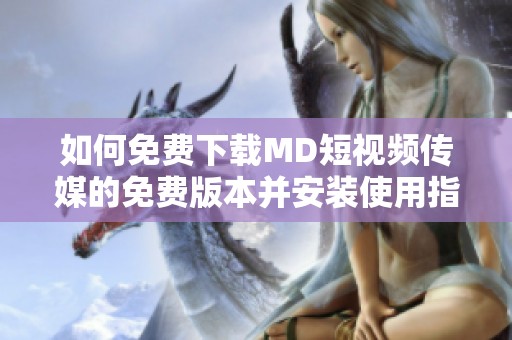 如何免费下载MD短视频传媒的免费版本并安装使用指南