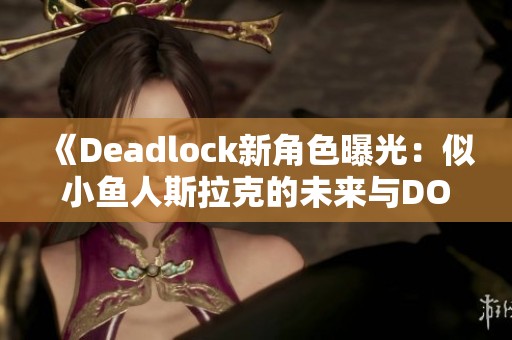 《Deadlock新角色曝光：似小鱼人斯拉克的未来与DOTA再创辉煌》