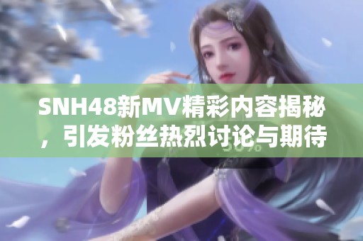 SNH48新MV精彩内容揭秘，引发粉丝热烈讨论与期待