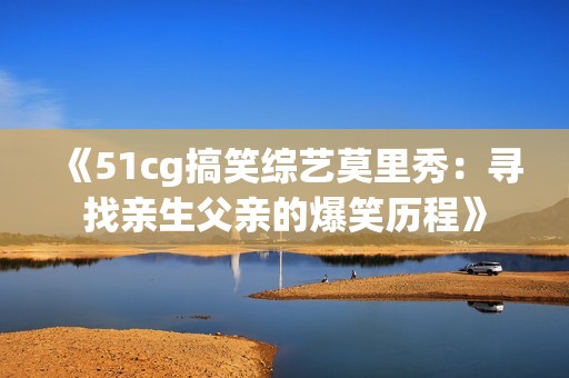 《51cg搞笑综艺莫里秀：寻找亲生父亲的爆笑历程》