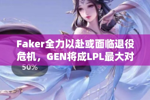 Faker全力以赴或面临退役危机，GEN将成LPL最大对手