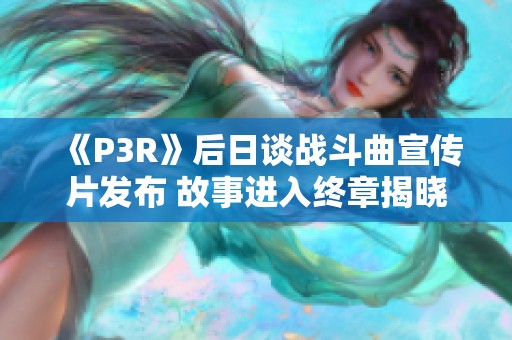 《P3R》后日谈战斗曲宣传片发布 故事进入终章揭晓新篇章