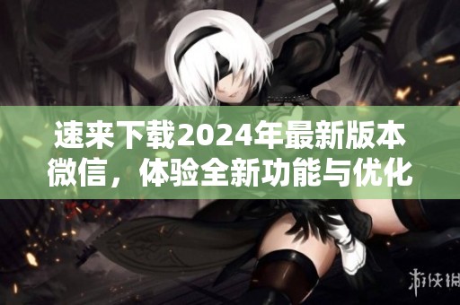 速来下载2024年最新版本微信，体验全新功能与优化！