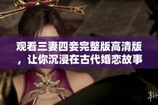 观看三妻四妾完整版高清版，让你沉浸在古代婚恋故事中