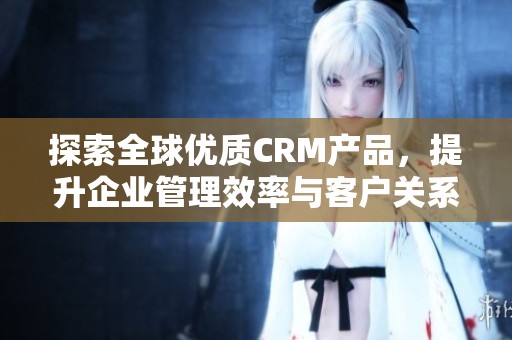 探索全球优质CRM产品，提升企业管理效率与客户关系