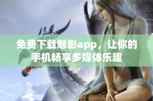 免费下载魅影app，让你的手机畅享多媒体乐趣