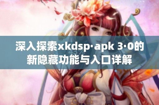 深入探索xkdsp·apk 3·0的新隐藏功能与入口详解