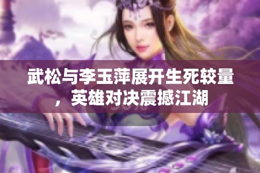 武松与李玉萍展开生死较量，英雄对决震撼江湖