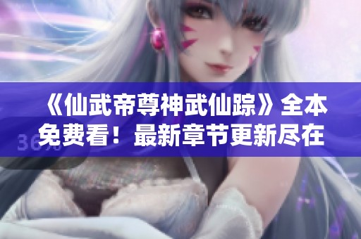 《仙武帝尊神武仙踪》全本免费看！最新章节更新尽在此处！