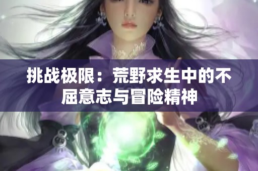 挑战极限：荒野求生中的不屈意志与冒险精神