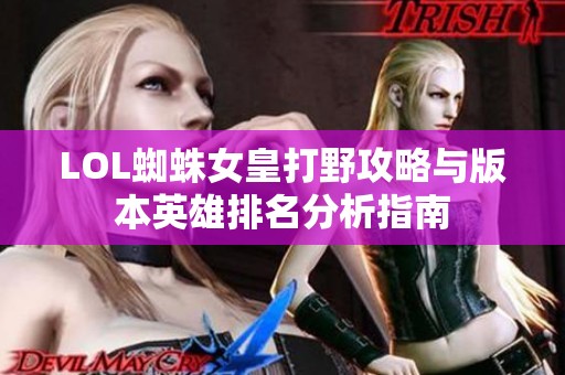 LOL蜘蛛女皇打野攻略与版本英雄排名分析指南