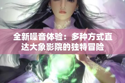 全新噪音体验：多种方式直达大象影院的独特冒险