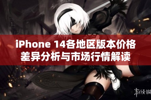 iPhone 14各地区版本价格差异分析与市场行情解读