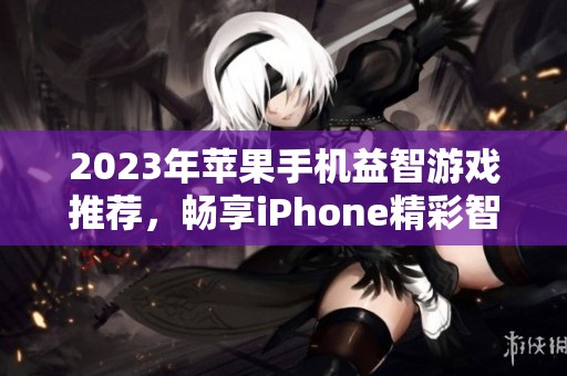 2023年苹果手机益智游戏推荐，畅享iPhone精彩智力挑战游戏合集