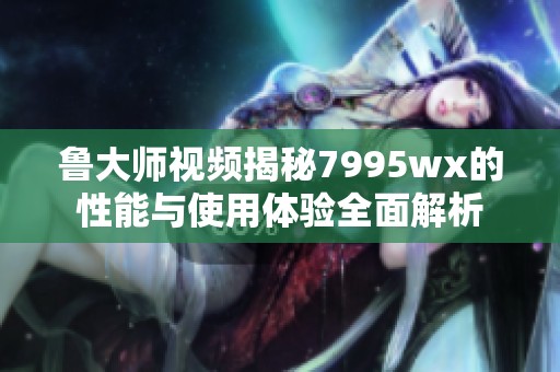 鲁大师视频揭秘7995wx的性能与使用体验全面解析