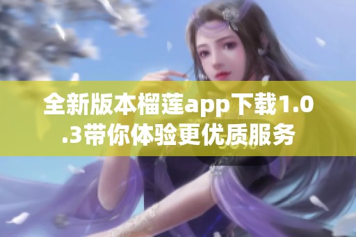 全新版本榴莲app下载1.0.3带你体验更优质服务