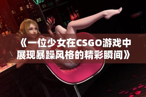 《一位少女在CSGO游戏中展现暴躁风格的精彩瞬间》