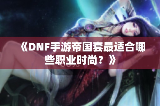 《DNF手游帝国套最适合哪些职业时尚？》