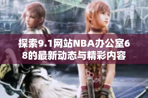 探索9.1网站NBA办公室68的最新动态与精彩内容