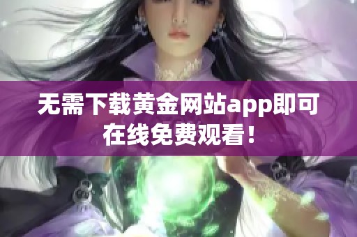 无需下载黄金网站app即可在线免费观看！