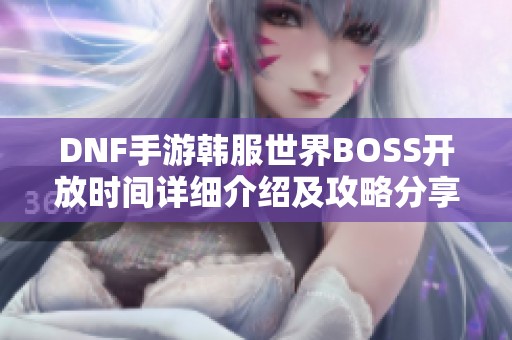 DNF手游韩服世界BOSS开放时间详细介绍及攻略分享