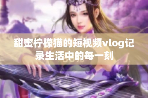 甜蜜柠檬猫的短视频vlog记录生活中的每一刻