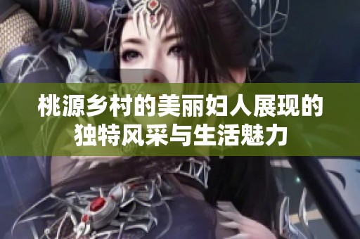 桃源乡村的美丽妇人展现的独特风采与生活魅力