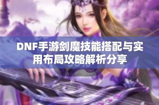 DNF手游剑魔技能搭配与实用布局攻略解析分享