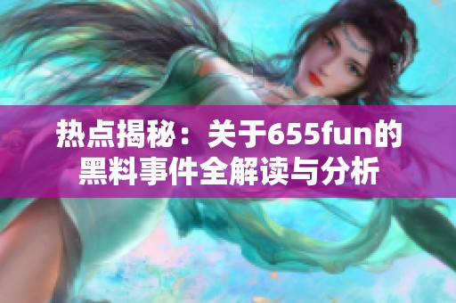 热点揭秘：关于655fun的黑料事件全解读与分析