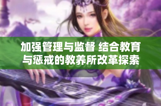 加强管理与监督 结合教育与惩戒的教养所改革探索