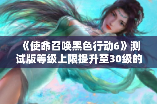 《使命召唤黑色行动6》测试版等级上限提升至30级的最新消息