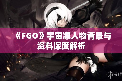 《FGO》宇宙凛人物背景与资料深度解析