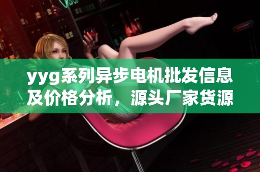 yyg系列异步电机批发信息及价格分析，源头厂家货源详细介绍